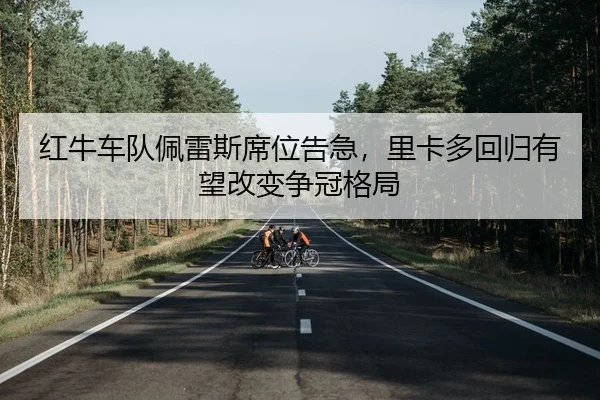 红牛车队佩雷斯席位告急，里卡多回归有望改变争冠格局