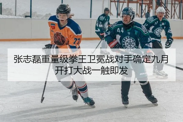 张志磊重量级拳王卫冕战对手确定九月开打大战一触即发
